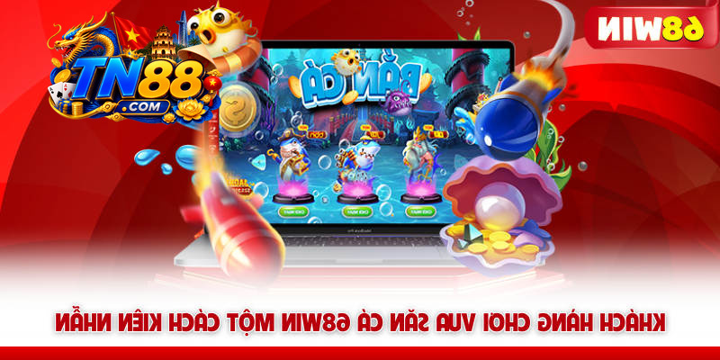 Khách hàng chơi Vua săn cá 68WIN một cách kiên nhẫn